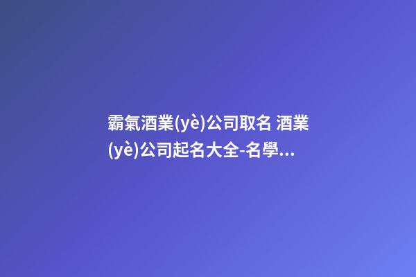 霸氣酒業(yè)公司取名 酒業(yè)公司起名大全-名學(xué)網(wǎng)-第1張-公司起名-玄機(jī)派